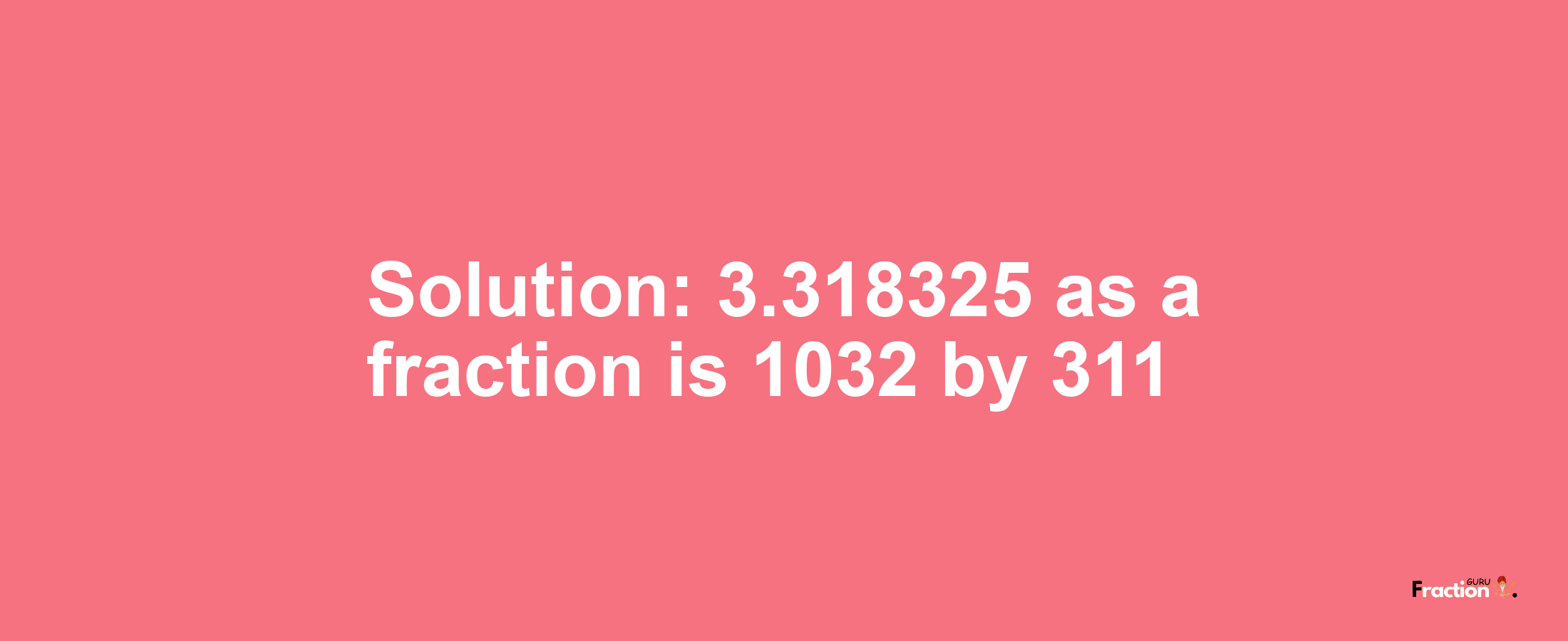 Solution:3.318325 as a fraction is 1032/311